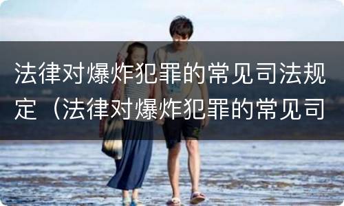 法律对爆炸犯罪的常见司法规定（法律对爆炸犯罪的常见司法规定是）