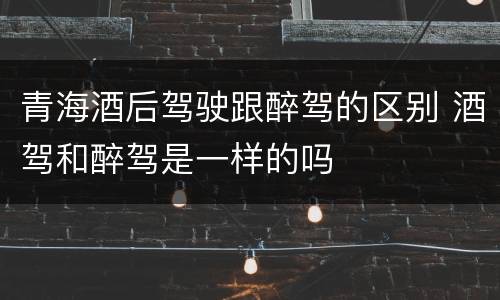 青海酒后驾驶跟醉驾的区别 酒驾和醉驾是一样的吗