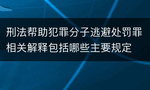 刑法帮助犯罪分子逃避处罚罪相关解释包括哪些主要规定