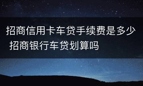 招商信用卡车贷手续费是多少 招商银行车贷划算吗