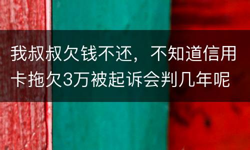 我叔叔欠钱不还，不知道信用卡拖欠3万被起诉会判几年呢