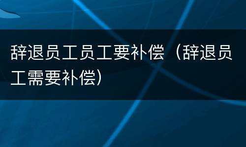 辞退员工员工要补偿（辞退员工需要补偿）
