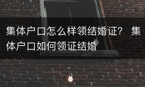 集体户口怎么样领结婚证？ 集体户口如何领证结婚