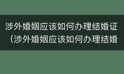 涉外婚姻应该如何办理结婚证（涉外婚姻应该如何办理结婚证呢）