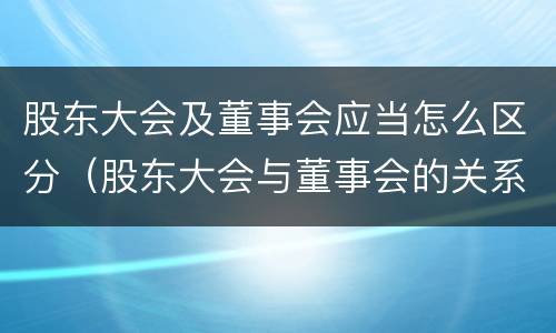 股东大会及董事会应当怎么区分（股东大会与董事会的关系是什么）