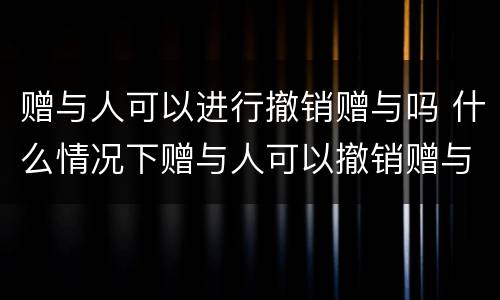 赠与人可以进行撤销赠与吗 什么情况下赠与人可以撤销赠与