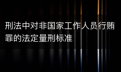 刑法中对非国家工作人员行贿罪的法定量刑标准