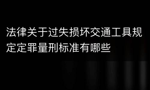 法律关于过失损坏交通工具规定定罪量刑标准有哪些