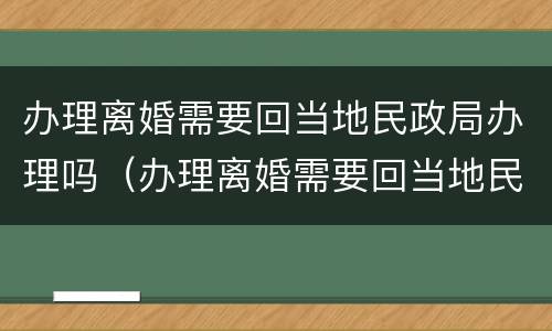 办理离婚需要回当地民政局办理吗（办理离婚需要回当地民政局办理吗要多久）
