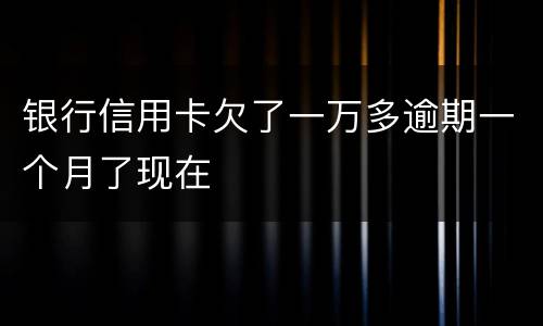 银行信用卡欠了一万多逾期一个月了现在
