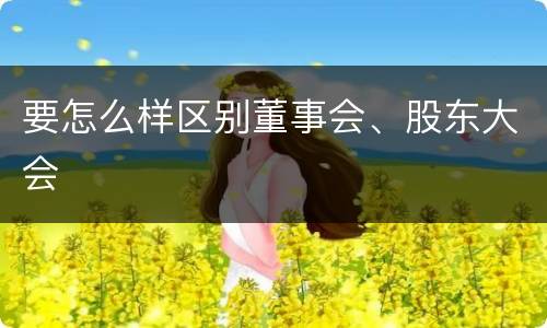 要怎么样区别董事会、股东大会