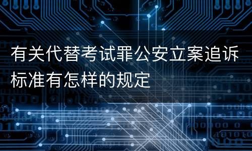 有关代替考试罪公安立案追诉标准有怎样的规定