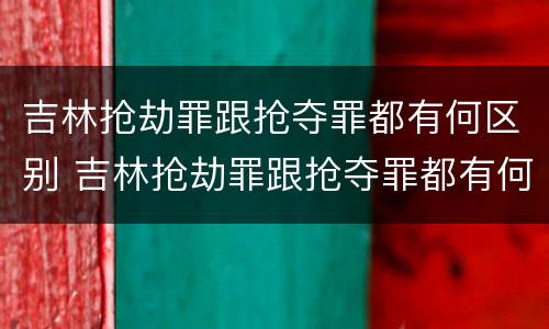 吉林抢劫罪跟抢夺罪都有何区别 吉林抢劫罪跟抢夺罪都有何区别呢
