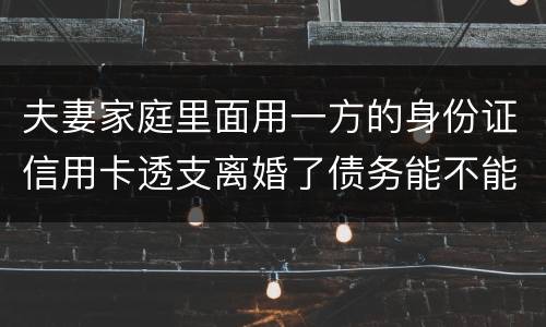 夫妻家庭里面用一方的身份证信用卡透支离婚了债务能不能共同分担