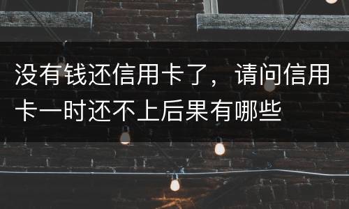 没有钱还信用卡了，请问信用卡一时还不上后果有哪些