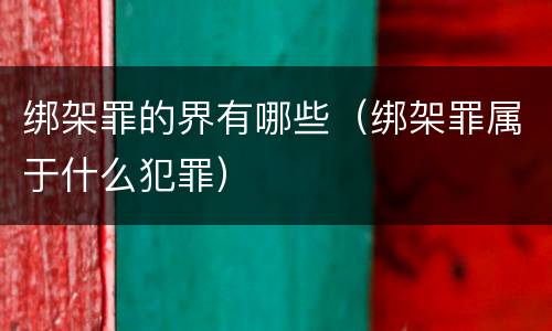 绑架罪的界有哪些（绑架罪属于什么犯罪）