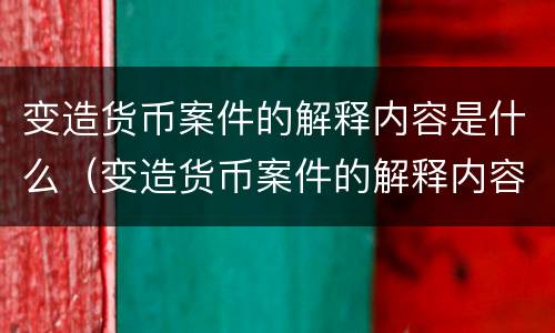 变造货币案件的解释内容是什么（变造货币案件的解释内容是什么意思）