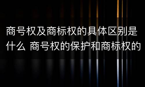 商号权及商标权的具体区别是什么 商号权的保护和商标权的保护一样是全国性范围的
