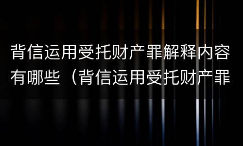 背信运用受托财产罪解释内容有哪些（背信运用受托财产罪解释内容有哪些）