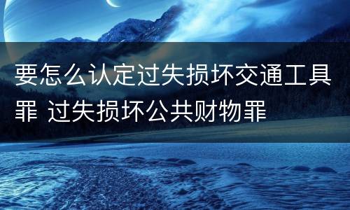 要怎么认定过失损坏交通工具罪 过失损坏公共财物罪