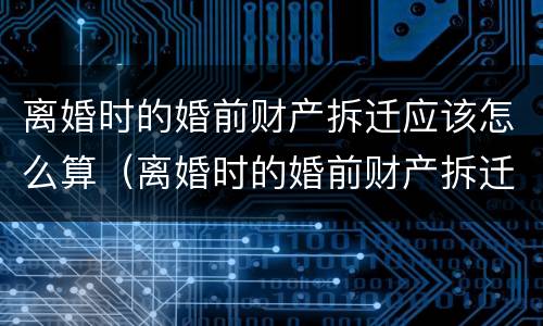 离婚时的婚前财产拆迁应该怎么算（离婚时的婚前财产拆迁应该怎么算赔偿）