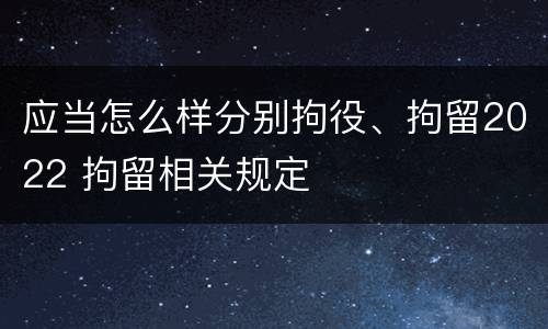 应当怎么样分别拘役、拘留2022 拘留相关规定
