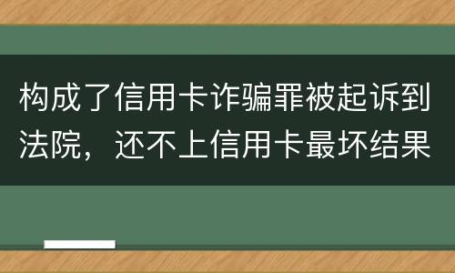 构成了信用卡诈骗罪被起诉到法院，还不上信用卡最坏结果是什么