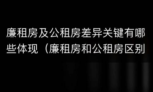 廉租房及公租房差异关键有哪些体现（廉租房和公租房区别在哪）