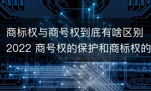 商标权与商号权到底有啥区别2022 商号权的保护和商标权的保护一样是全国性范围的