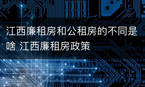 江西廉租房和公租房的不同是啥 江西廉租房政策