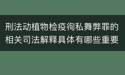 刑法动植物检疫徇私舞弊罪的相关司法解释具体有哪些重要规定