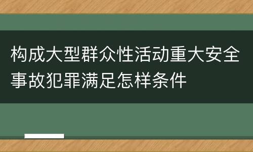 构成大型群众性活动重大安全事故犯罪满足怎样条件