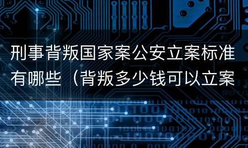 刑事背叛国家案公安立案标准有哪些（背叛多少钱可以立案）