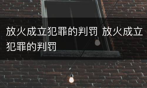 放火成立犯罪的判罚 放火成立犯罪的判罚