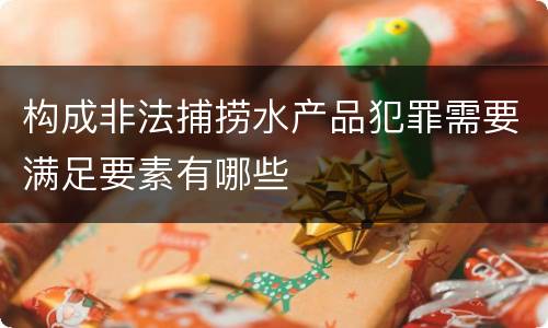 构成非法捕捞水产品犯罪需要满足要素有哪些