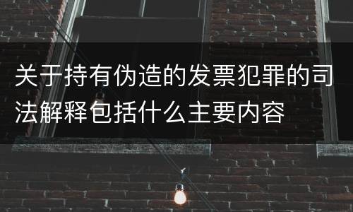 关于持有伪造的发票犯罪的司法解释包括什么主要内容