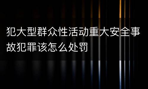 犯大型群众性活动重大安全事故犯罪该怎么处罚