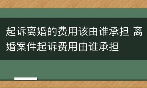 起诉离婚的费用该由谁承担 离婚案件起诉费用由谁承担
