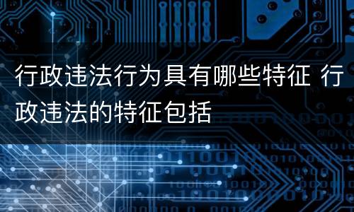 行政违法行为具有哪些特征 行政违法的特征包括