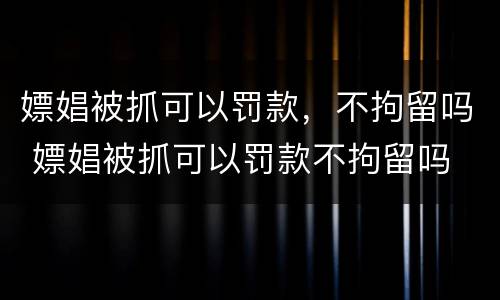 嫖娼被抓可以罚款，不拘留吗 嫖娼被抓可以罚款不拘留吗