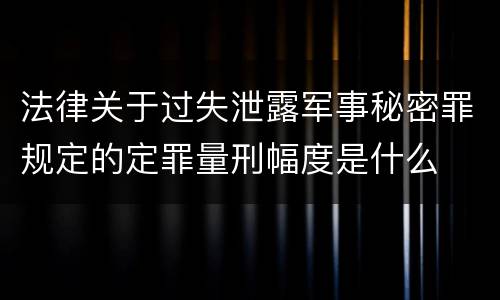 法律关于过失泄露军事秘密罪规定的定罪量刑幅度是什么