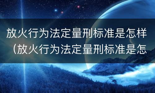 放火行为法定量刑标准是怎样（放火行为法定量刑标准是怎样确定的）