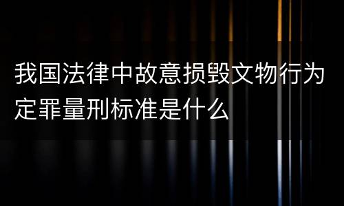 我国法律中故意损毁文物行为定罪量刑标准是什么