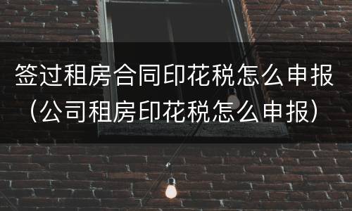 签过租房合同印花税怎么申报（公司租房印花税怎么申报）