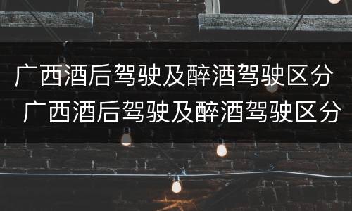广西酒后驾驶及醉酒驾驶区分 广西酒后驾驶及醉酒驾驶区分类