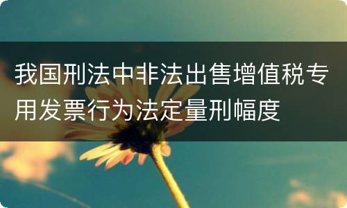 我国刑法中非法出售增值税专用发票行为法定量刑幅度