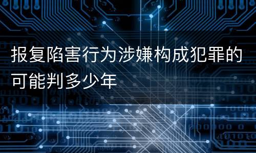 报复陷害行为涉嫌构成犯罪的可能判多少年