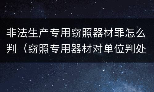 非法生产专用窃照器材罪怎么判（窃照专用器材对单位判处）