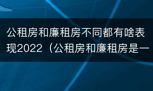 公租房和廉租房不同都有啥表现2022（公租房和廉租房是一样吗）