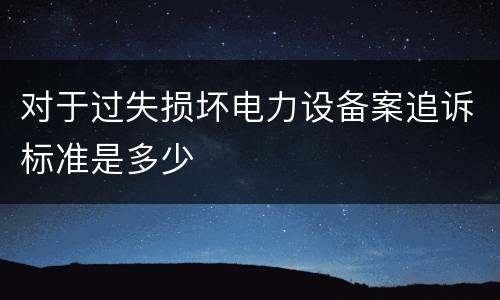 对于过失损坏电力设备案追诉标准是多少